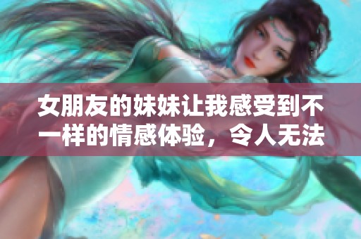 女朋友的妹妹让我感受到不一样的情感体验，令人无法忘怀的瞬间