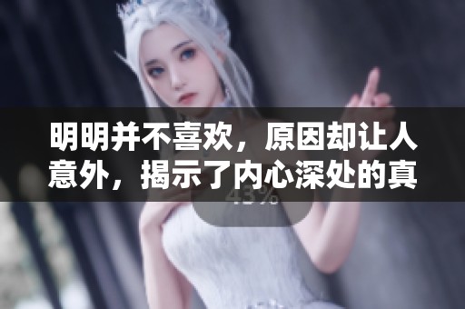 明明并不喜欢，原因却让人意外，揭示了内心深处的真实想法。