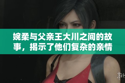婉柔与父亲王大川之间的故事，揭示了他们复杂的亲情与生活挑战