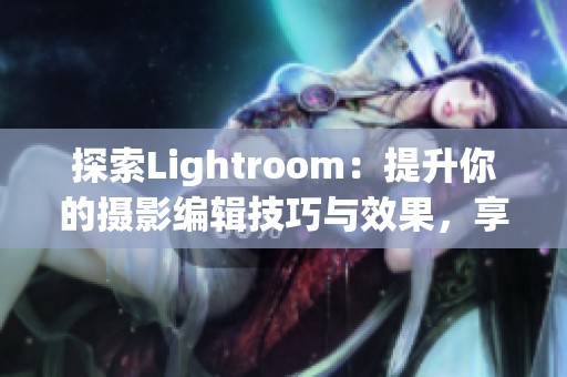 探索Lightroom：提升你的摄影编辑技巧与效果，享受创作的乐趣