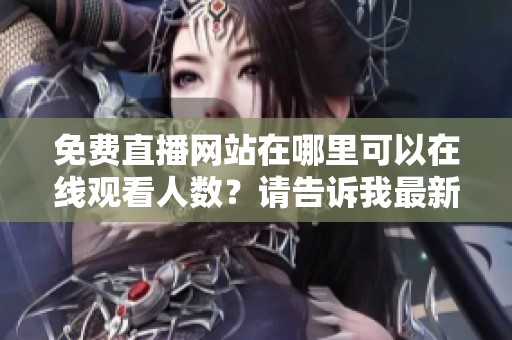 免费直播网站在哪里可以在线观看人数？请告诉我最新的直播资源。