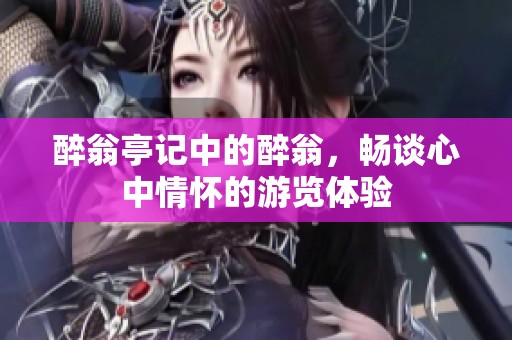 醉翁亭记中的醉翁，畅谈心中情怀的游览体验