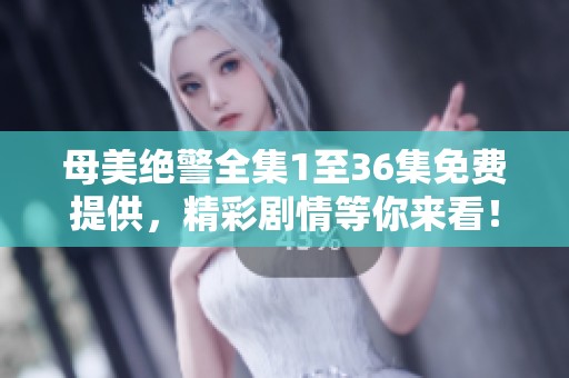 母美绝警全集1至36集免费提供，精彩剧情等你来看！