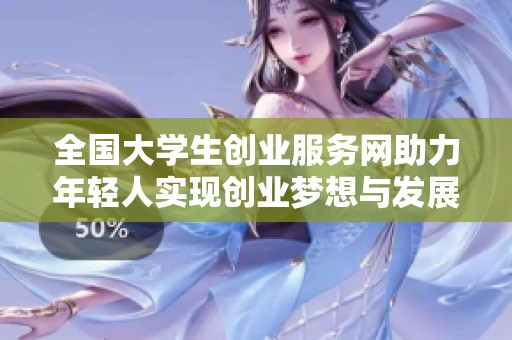 全国大学生创业服务网助力年轻人实现创业梦想与发展机遇