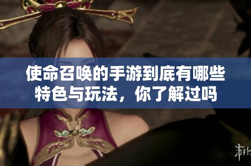使命召唤的手游到底有哪些特色与玩法，你了解过吗