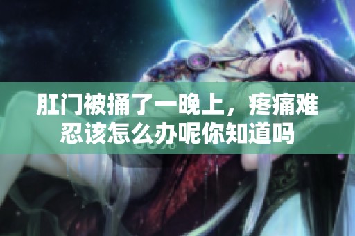 肛门被捅了一晚上，疼痛难忍该怎么办呢你知道吗