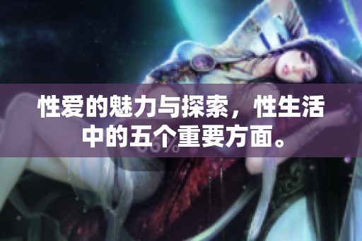 性爱的魅力与探索，性生活中的五个重要方面。
