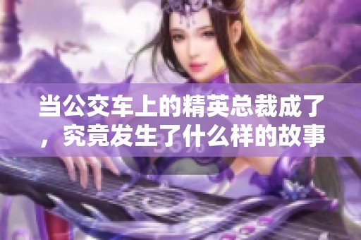 当公交车上的精英总裁成了，究竟发生了什么样的故事呢