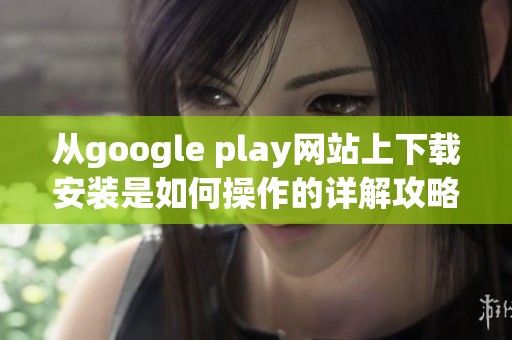从google play网站上下载安装是如何操作的详解攻略