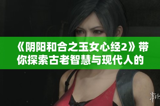 《阴阳和合之玉女心经2》带你探索古老智慧与现代人的心灵之旅