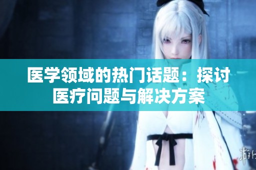 医学领域的热门话题：探讨医疗问题与解决方案