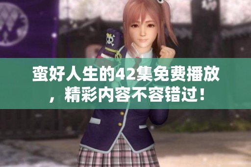 蛮好人生的42集免费播放，精彩内容不容错过！