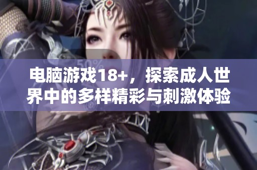 电脑游戏18+，探索**世界中的多样精彩与刺激体验