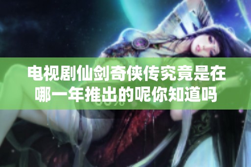 电视剧仙剑奇侠传究竟是在哪一年推出的呢你知道吗