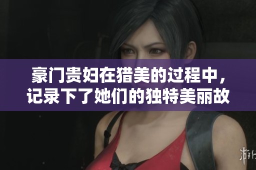 豪门贵妇在猎美的过程中，记录下了她们的独特美丽故事