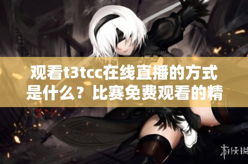 观看t3tcc在线直播的方式是什么？比赛免费观看的精彩内容等你来体验！