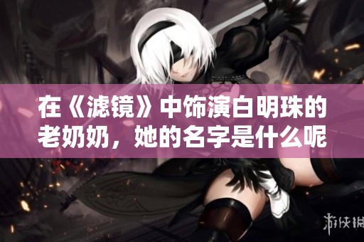 在《滤镜》中饰演白明珠的老奶奶，她的名字是什么呢？