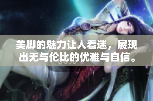 美脚的魅力让人着迷，展现出无与伦比的优雅与自信。