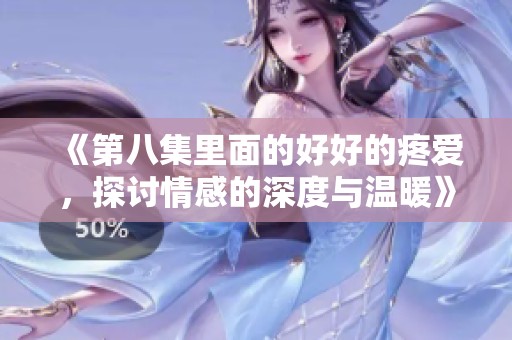 《第八集里面的好好的疼爱，探讨情感的深度与温暖》