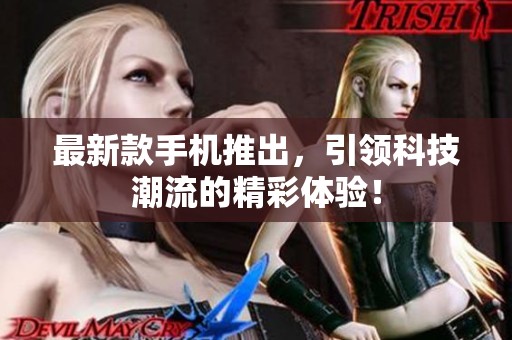 最新款手机推出，引领科技潮流的精彩体验！