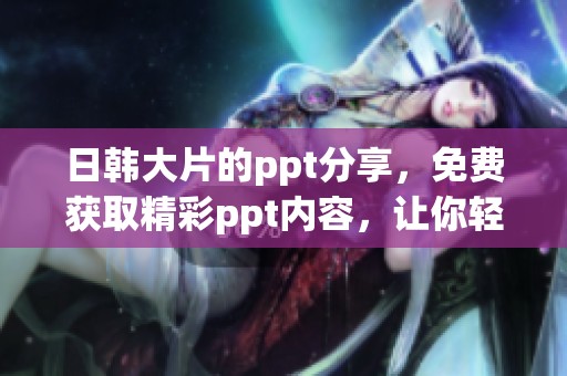 日韩大片的ppt分享，免费获取精彩ppt内容，让你轻松掌握。