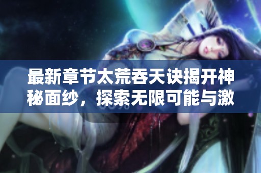 最新章节太荒吞天诀揭开神秘面纱，探索无限可能与激情挑战！