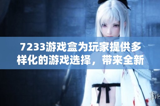 7233游戏盒为玩家提供多样化的游戏选择，带来全新的体验与乐趣