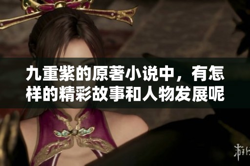九重紫的原著小说中，有怎样的精彩故事和人物发展呢