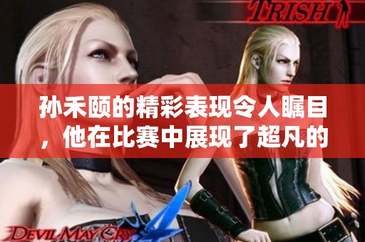 孙禾颐的精彩表现令人瞩目，他在比赛中展现了超凡的实力和潜力。