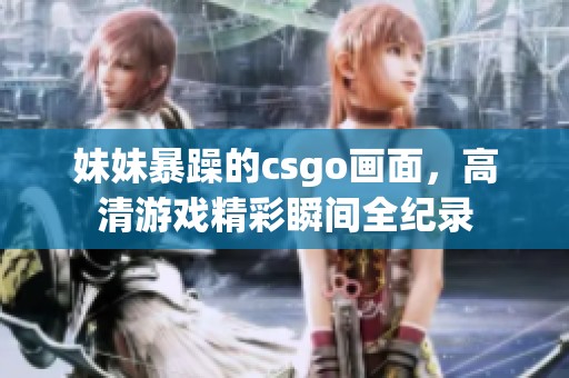 妹妹暴躁的csgo画面，高清游戏精彩瞬间全纪录
