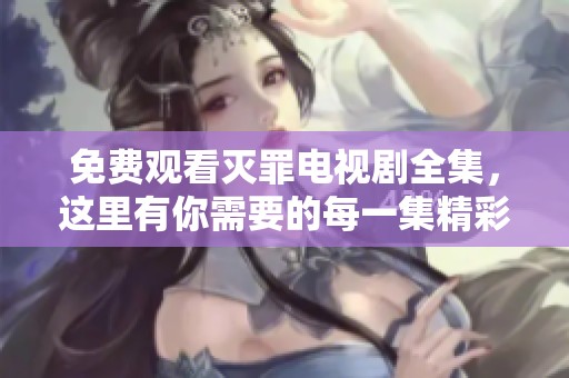 免费观看灭罪电视剧全集，这里有你需要的每一集精彩内容