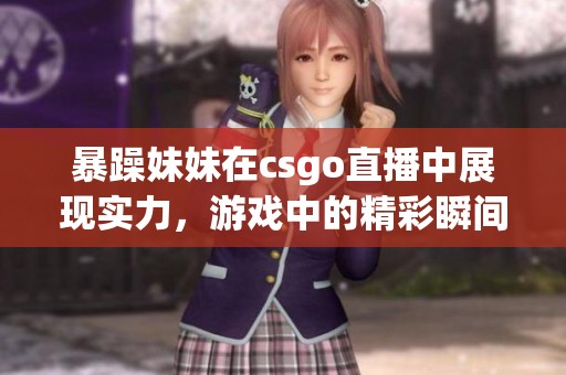 暴躁妹妹在csgo直播中展现实力，游戏中的精彩瞬间让人惊艳！