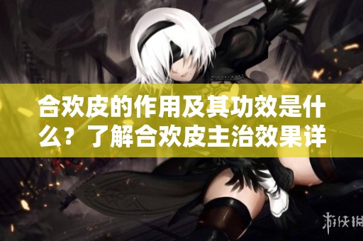 合欢皮的作用及其功效是什么？了解合欢皮主治效果详细解析