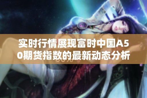 实时行情展现富时中国A50期货指数的最新动态分析与解读