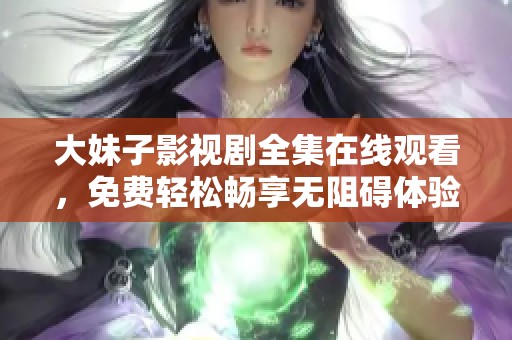 大妹子影视剧全集在线观看，免费轻松畅享无阻碍体验