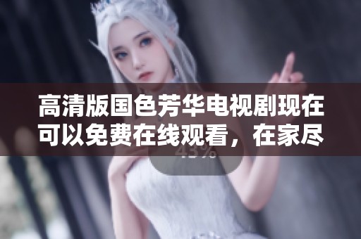 高清版国色芳华电视剧现在可以免费在线观看，在家尽享精彩剧情