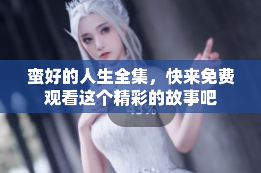 蛮好的人生全集，快来免费观看这个精彩的故事吧