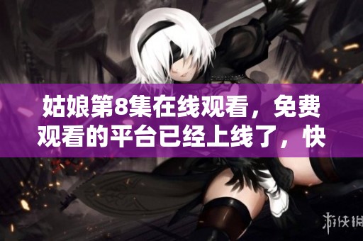 姑娘第8集在线观看，免费观看的平台已经上线了，快来看看吧