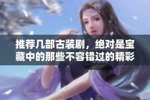 推荐几部古装剧，绝对是宝藏中的那些不容错过的精彩作品