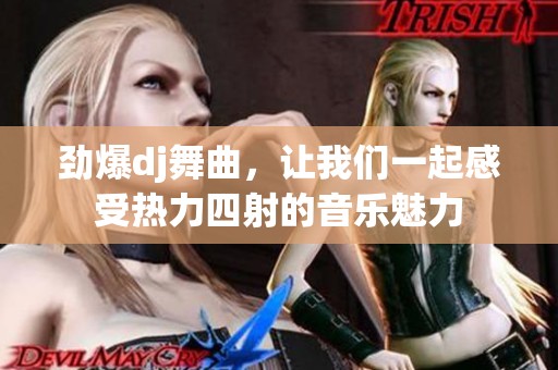 劲爆dj舞曲，让我们一起感受热力四射的音乐魅力