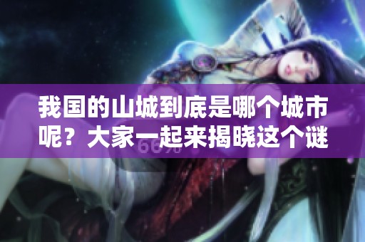 我国的山城到底是哪个城市呢？大家一起来揭晓这个谜底吧！
