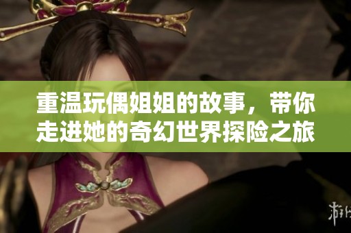 重温玩偶姐姐的故事，带你走进她的奇幻世界探险之旅