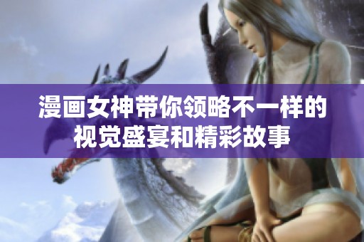 漫画女神带你领略不一样的视觉盛宴和精彩故事