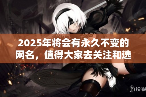 2025年将会有永久不变的网名，值得大家去关注和选择