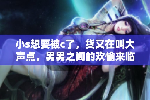 小s想要被c了，货又在叫大声点，男男之间的欢愉来临了