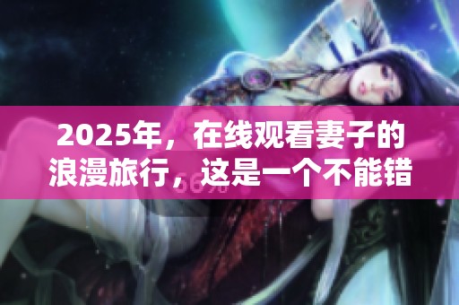 2025年，在线观看妻子的浪漫旅行，这是一个不能错过的旅程