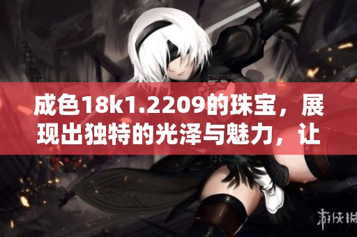 成色18k1.2209的珠宝，展现出独特的光泽与魅力，让人爱不释手。