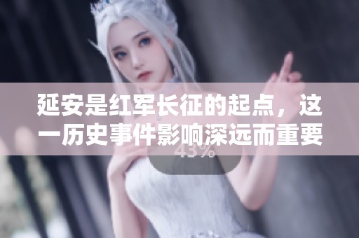 延安是红军长征的起点，这一历史事件影响深远而重要