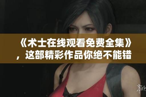 《术士在线观看免费全集》，这部精彩作品你绝不能错过！