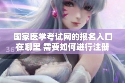 国家医学考试网的报名入口在哪里 需要如何进行注册和登录访问呢